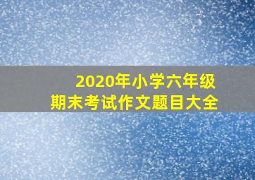 2020年小学六年级期末考试作文题目大全