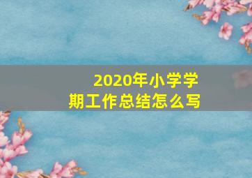 2020年小学学期工作总结怎么写