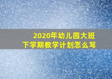 2020年幼儿园大班下学期教学计划怎么写