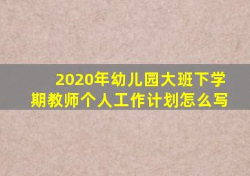 2020年幼儿园大班下学期教师个人工作计划怎么写