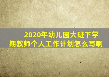 2020年幼儿园大班下学期教师个人工作计划怎么写啊