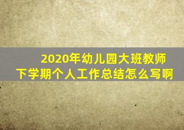 2020年幼儿园大班教师下学期个人工作总结怎么写啊