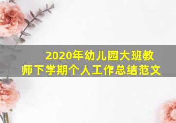 2020年幼儿园大班教师下学期个人工作总结范文