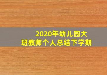 2020年幼儿园大班教师个人总结下学期