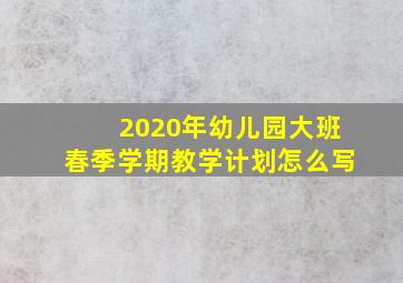 2020年幼儿园大班春季学期教学计划怎么写