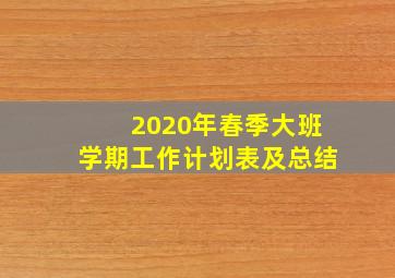 2020年春季大班学期工作计划表及总结