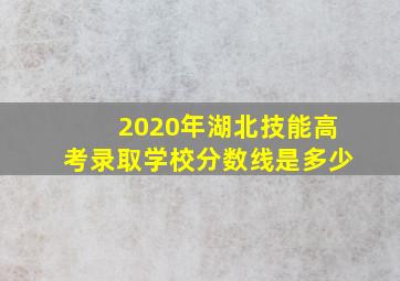 2020年湖北技能高考录取学校分数线是多少