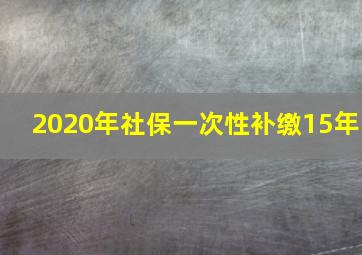 2020年社保一次性补缴15年