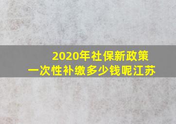 2020年社保新政策一次性补缴多少钱呢江苏