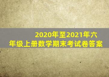 2020年至2021年六年级上册数学期末考试卷答案