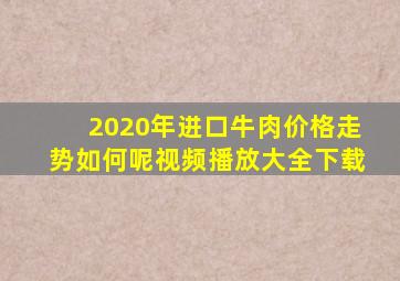 2020年进口牛肉价格走势如何呢视频播放大全下载