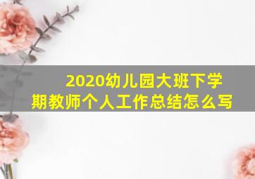 2020幼儿园大班下学期教师个人工作总结怎么写