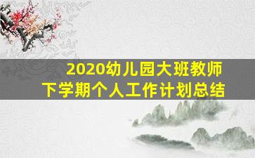 2020幼儿园大班教师下学期个人工作计划总结