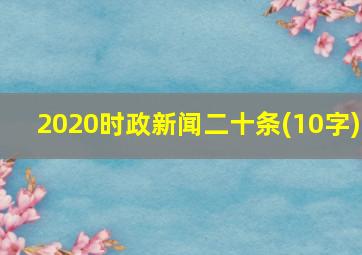 2020时政新闻二十条(10字)