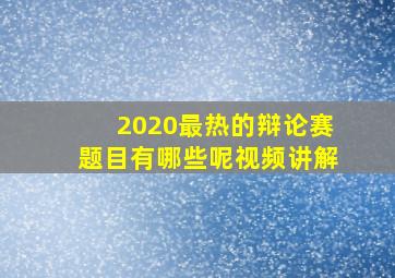 2020最热的辩论赛题目有哪些呢视频讲解