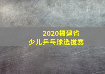 2020福建省少儿乒乓球选拔赛