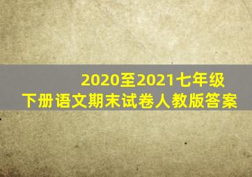 2020至2021七年级下册语文期末试卷人教版答案