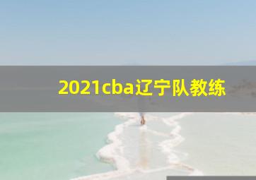 2021cba辽宁队教练