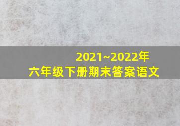 2021~2022年六年级下册期末答案语文