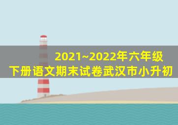 2021~2022年六年级下册语文期末试卷武汉市小升初