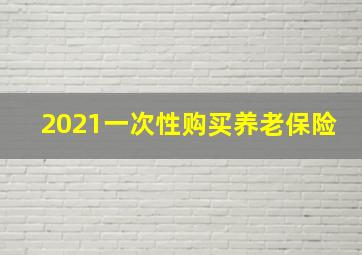 2021一次性购买养老保险