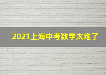 2021上海中考数学太难了