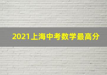 2021上海中考数学最高分