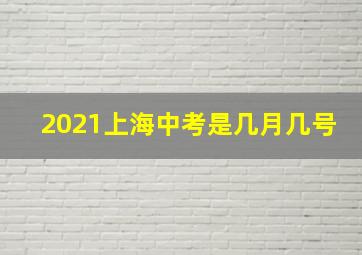 2021上海中考是几月几号