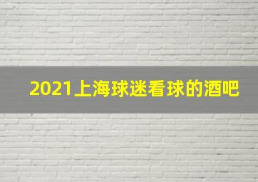 2021上海球迷看球的酒吧