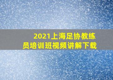 2021上海足协教练员培训班视频讲解下载