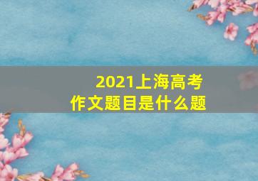 2021上海高考作文题目是什么题