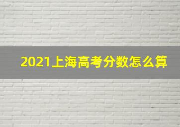 2021上海高考分数怎么算