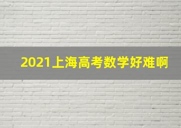 2021上海高考数学好难啊