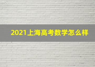 2021上海高考数学怎么样