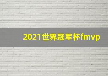 2021世界冠军杯fmvp