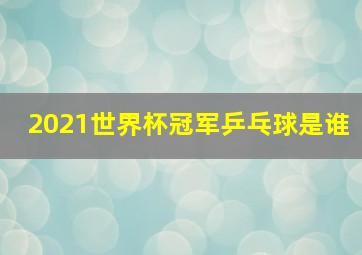 2021世界杯冠军乒乓球是谁