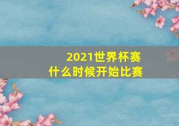 2021世界杯赛什么时候开始比赛