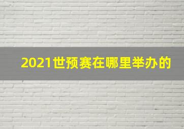 2021世预赛在哪里举办的