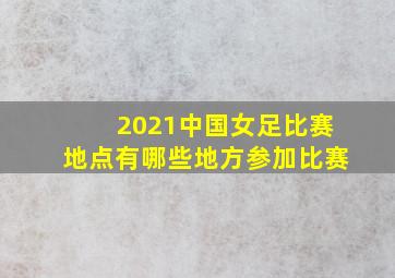 2021中国女足比赛地点有哪些地方参加比赛