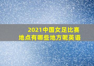 2021中国女足比赛地点有哪些地方呢英语