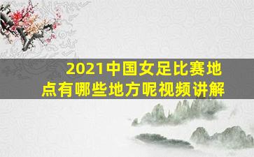 2021中国女足比赛地点有哪些地方呢视频讲解