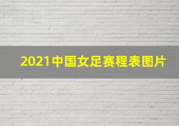 2021中国女足赛程表图片