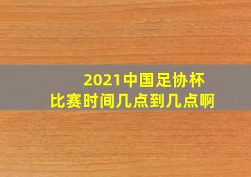 2021中国足协杯比赛时间几点到几点啊