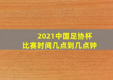 2021中国足协杯比赛时间几点到几点钟