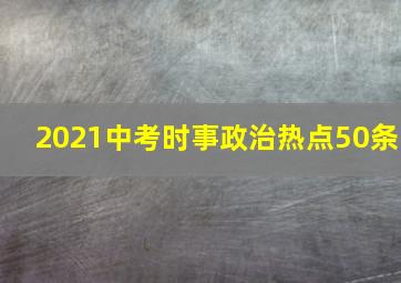 2021中考时事政治热点50条