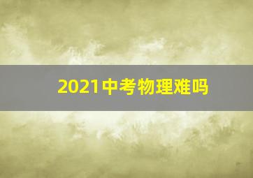 2021中考物理难吗