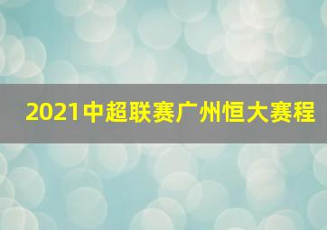 2021中超联赛广州恒大赛程