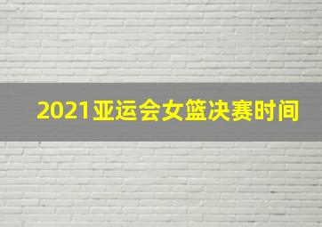 2021亚运会女篮决赛时间