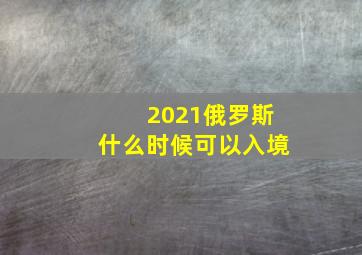 2021俄罗斯什么时候可以入境