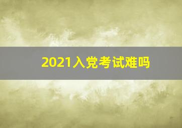 2021入党考试难吗